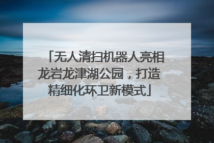 无人清扫机器人亮相龙岩龙津湖公园，打造精细化环卫新模式